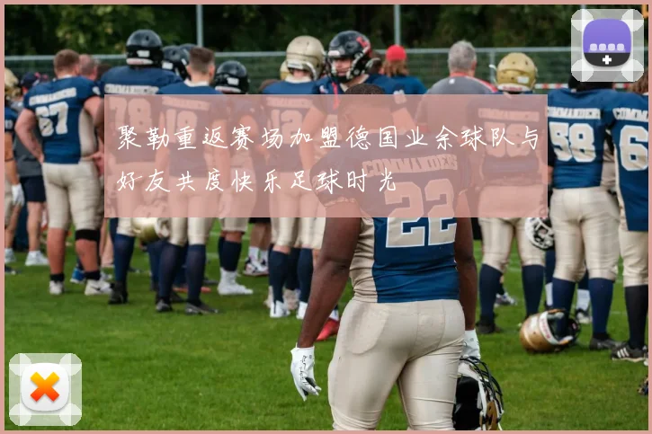 聚勒重返赛场加盟德国业余球队与好友共度快乐足球时光