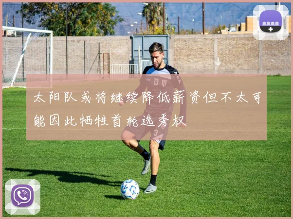 太阳队或将继续降低薪资但不太可能因此牺牲首轮选秀权