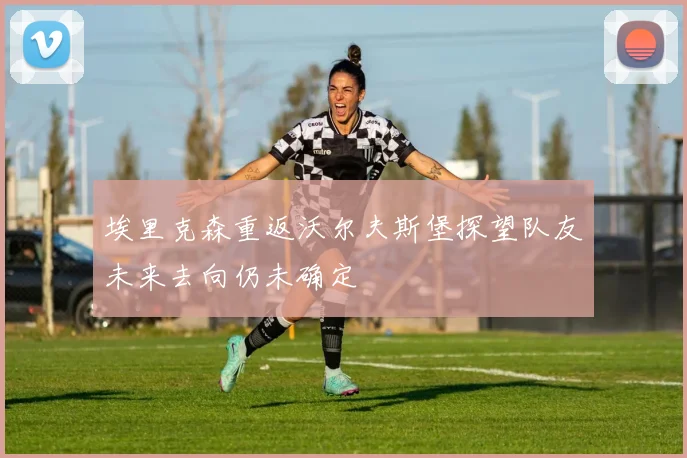 埃里克森重返沃尔夫斯堡探望队友未来去向仍未确定