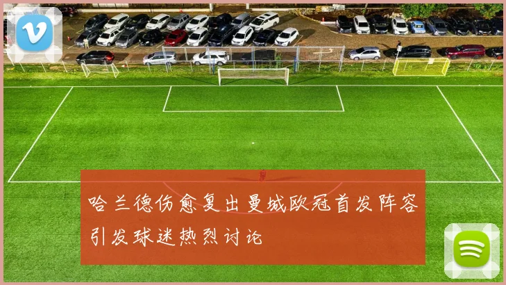 哈兰德伤愈复出曼城欧冠首发阵容引发球迷热烈讨论