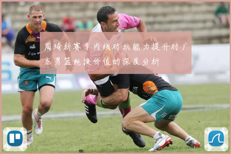 周琦新赛季内线对抗能力提升对广东男篮轮换价值的深度分析
