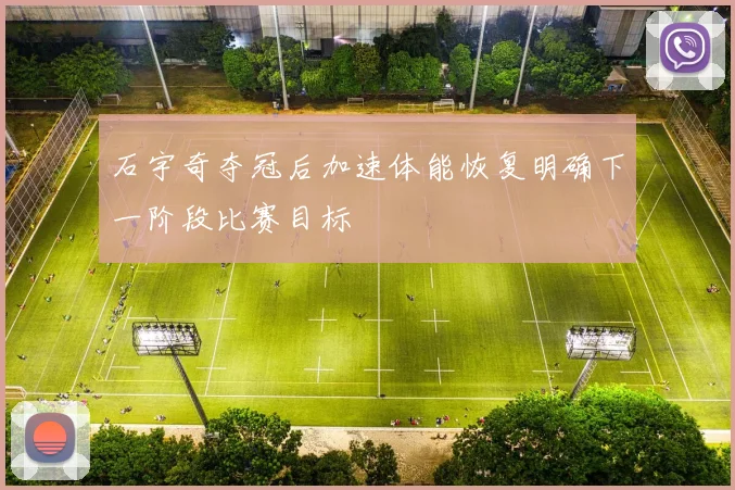 石宇奇夺冠后加速体能恢复明确下一阶段比赛目标