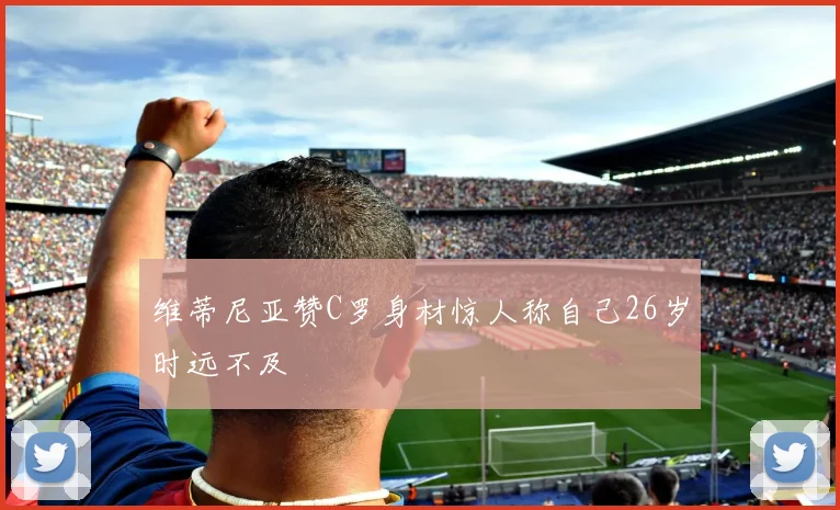 维蒂尼亚赞C罗身材惊人称自己26岁时远不及