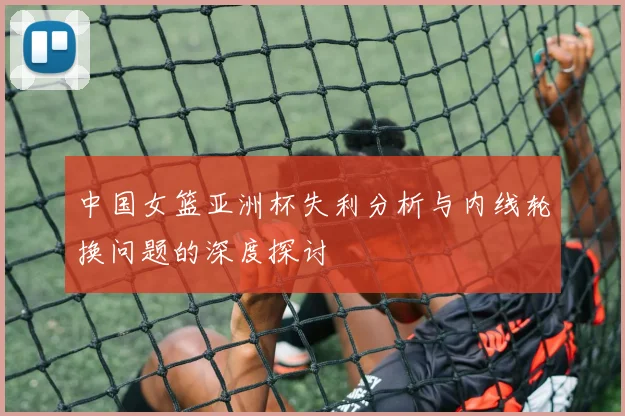 中国女篮亚洲杯失利分析与内线轮换问题的深度探讨