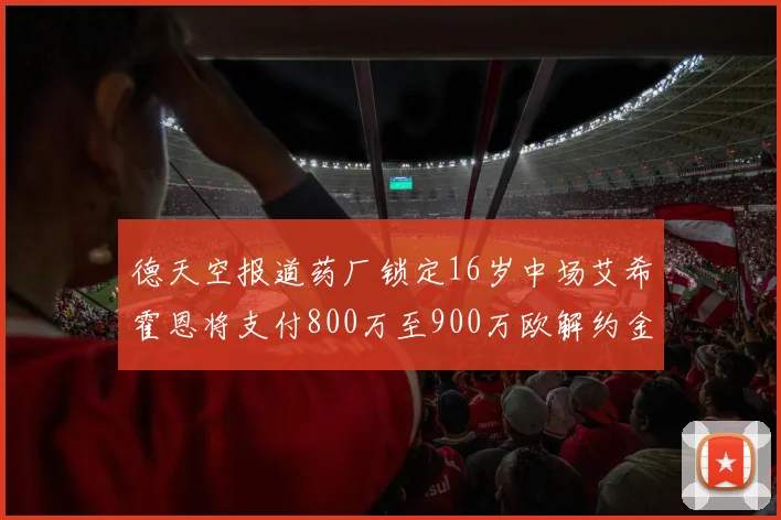 德天空报道药厂锁定16岁中场艾希霍恩将支付800万至900万欧解约金