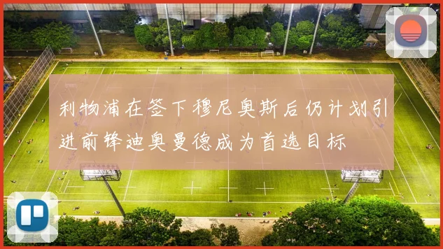 利物浦在签下穆尼奥斯后仍计划引进前锋迪奥曼德成为首选目标