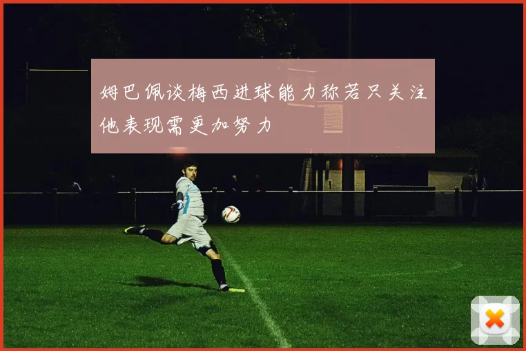 姆巴佩谈梅西进球能力称若只关注他表现需更加努力