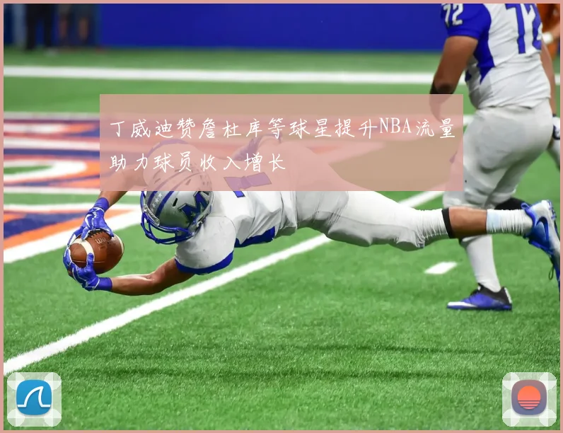 丁威迪赞詹杜库等球星提升NBA流量助力球员收入增长