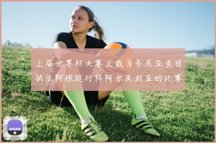 上届世界杯决赛主裁马齐尼亚克将执法阿根廷对阵阿尔及利亚的比赛