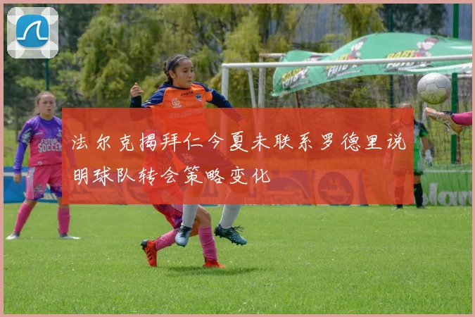 法尔克揭拜仁今夏未联系罗德里说明球队转会策略变化