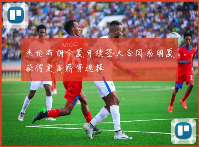 杰伦布朗今夏可续签大合同或明夏获得更高薪资选择